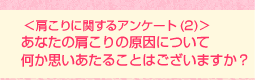 <肩こりに関するアンケート(2)>あなたの肩こりの原因について何か思いあたることはございますか?