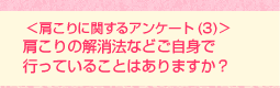 <肩こりに関するアンケート(3)>肩こりの解消法などご自身で行っていることはありますか?