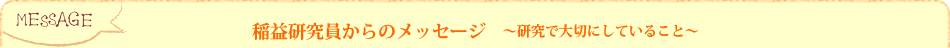 稲益研究員からのメッセージ〜研究で大切にしていること〜