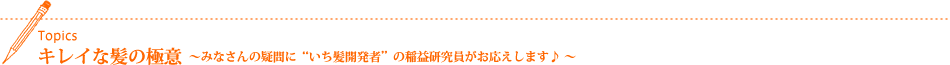 Topics キレイな髪の極意〜みなさんの疑問に“いち髪開発者”の稲益研究員がお応えします♪ 〜