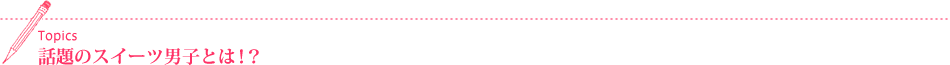 Topics 話題のスイーツ男子とは!?