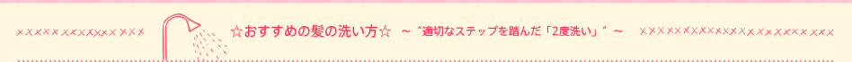 ☆おすすめの髪の洗い方☆ 〜“適切なステップを踏んだ「2度洗い」”〜