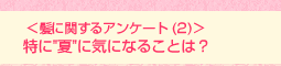 <髪に関するアンケート(2)>特に“夏”に気になることは?