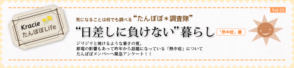 “日差しに負けない”暮らし 『熱中症篇』】 ジリジリと焼けるような暑さの夏。節電の影響もあって昨年から話題になっている「熱中症」についてたんぽぽメンバーへ緊急アンケート!!