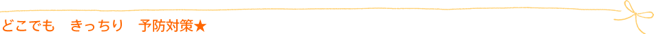 どこでも きっちり 予防対策★