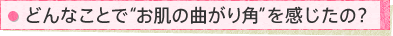 どんなことで“お肌の曲がり角”を感じたの?
