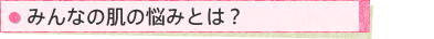 みんなの肌の悩みとは?