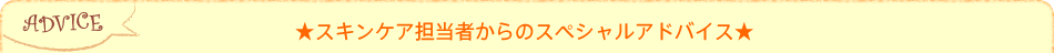 ★スキンケア担当者からのスペシャルアドバイス★