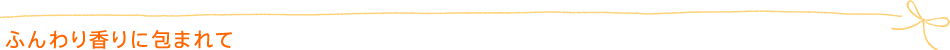 ふんわり香りに包まれて