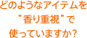 どのようなアイテムを“香り重視”で使っていますか?