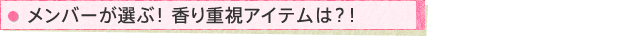 メンバーが選ぶ!香り重視アイテムは?!