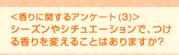 <香りに関するアンケート (3)>シーズンやシチュエーションで、つける香りを変えることはありますか?