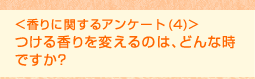 <香りに関するアンケート (4)>つける香りを変えるのは、どんな時ですか?