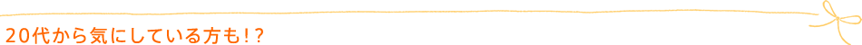 20代から気にしている方も!?