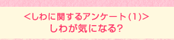 <しわに関するアンケート (1)>しわが気になる?