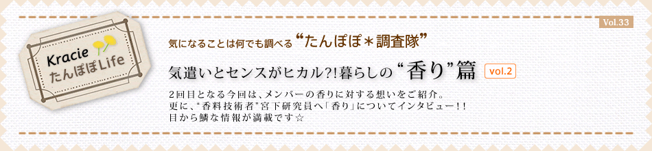 気遣いとセンスがヒカル?!暮らしの“香り”篇vol.2 2回目となる今回は、メンバーの香りに対する想いをご紹介。更に、“香料技術者”宮下研究員へ「香り」についてインタビュー!!目から鱗な情報が満載です☆