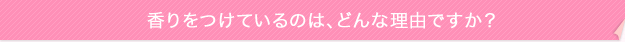 香りをつけているのは、どんな理由ですか?