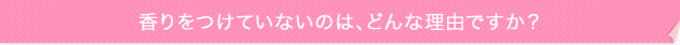 香りをつけていないのは、どんな理由ですか?