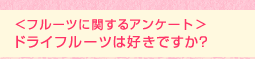 <ドライフルーツアンケート (1)>ドライフルーツは好きですか?
