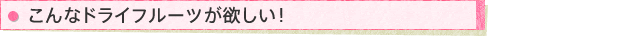 こんなドライフルーツが欲しい!