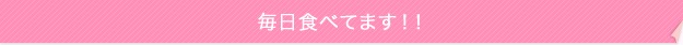 毎日食べてます!!