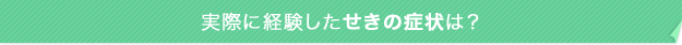 実際に経験したせきの症状は?