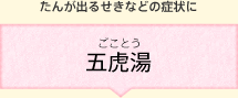 たんが出るせきなどの症状に 五虎湯(ごことう)