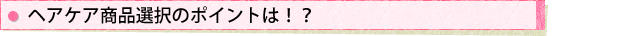 ヘアケア商品選択のポイントは!?