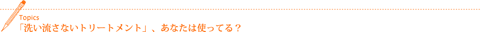 「洗い流さないトリートメント」、あなたは使ってる?