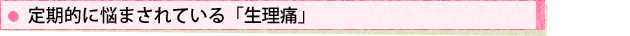定期的に悩まされている「生理痛」