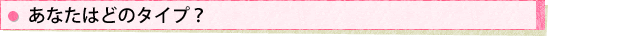 あなたはどのタイプ?