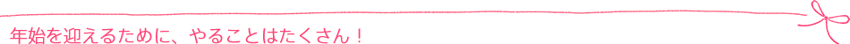 年始を迎えるために、やることはたくさん!