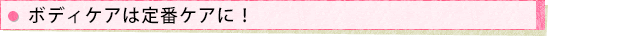 ボディケアは定番ケアに!