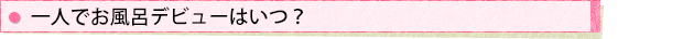 一人でお風呂デビューはいつ?