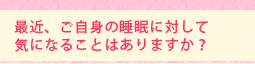最近、ご自身の睡眠に対して気になることはありますか?
