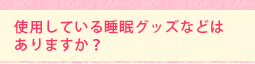 使用している睡眠グッズなどはありますか?