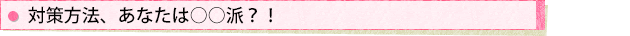 対策方法、あなたは○○派?!