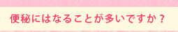 便秘にはなることが多いですか?