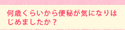 何歳くらいから便秘が気になりはじめましたか?
