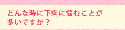どんな時に下痢に悩むことが多いですか?