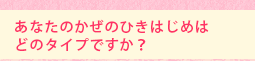 あなたのかぜのひきはじめはどのタイプですか?
