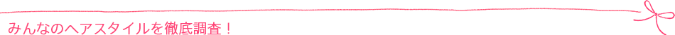 みんなのヘアスタイルを徹底調査!