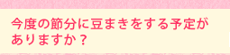 今度の節分に豆まきをする予定がありますか?