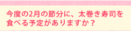 今度の2月の節分に、太巻き寿司を食べる予定がありますか?