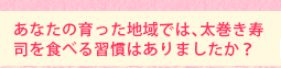 あなたの育った地域では、太巻き寿司を食べる習慣はありましたか?