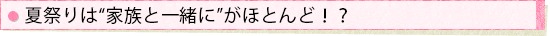夏祭りは“家族と一緒に”がほとんど!?