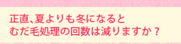 正直、夏よりも冬になるとむだ毛処理の回数は減りますか?