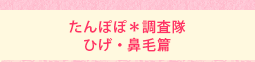 たんぽぽ*調査隊 ひげ・鼻毛篇