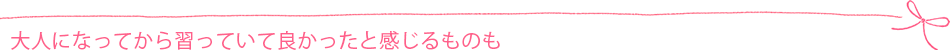 大人になってから習っていて良かったと感じるものも