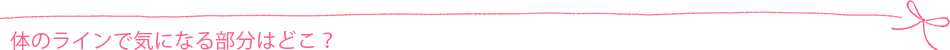 体のラインで気になる部分はどこ?